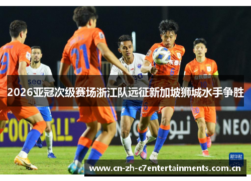 2026亚冠次级赛场浙江队远征新加坡狮城水手争胜