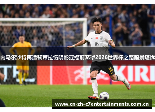 内马尔沙特再遭韧带拉伤阴影或提前笼罩2026世界杯之路前景堪忧