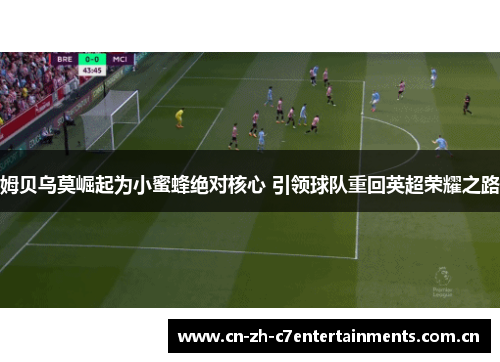 姆贝乌莫崛起为小蜜蜂绝对核心 引领球队重回英超荣耀之路