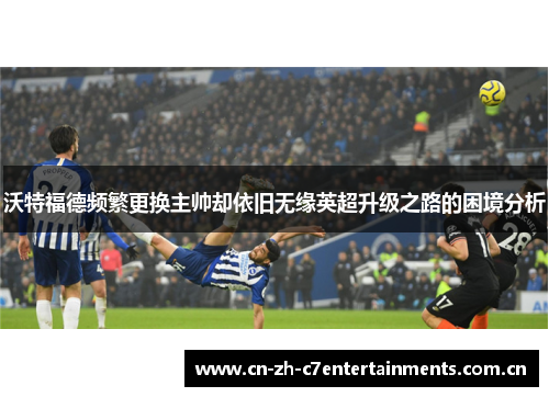 沃特福德频繁更换主帅却依旧无缘英超升级之路的困境分析