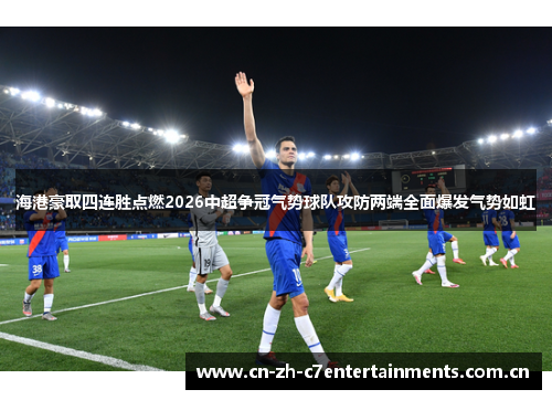 海港豪取四连胜点燃2026中超争冠气势球队攻防两端全面爆发气势如虹